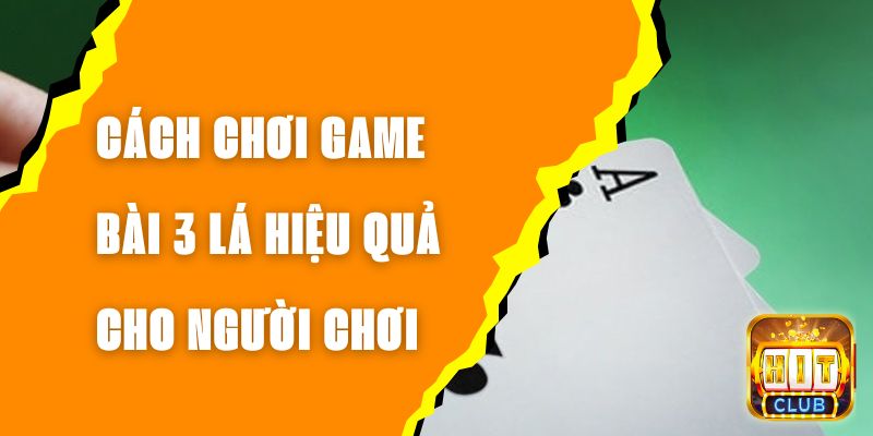 Cách Chơi Game Bài 3 Lá Hiệu Quả Cho Người Chơi